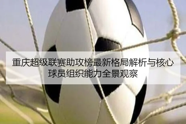 重庆超级联赛助攻榜最新格局解析与核心球员组织能力全景观察