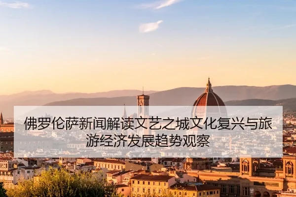 佛罗伦萨新闻解读文艺之城文化复兴与旅游经济发展趋势观察
