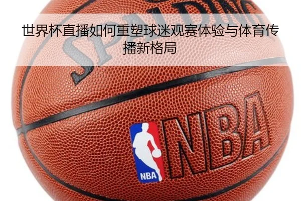 世界杯直播如何重塑球迷观赛体验与体育传播新格局