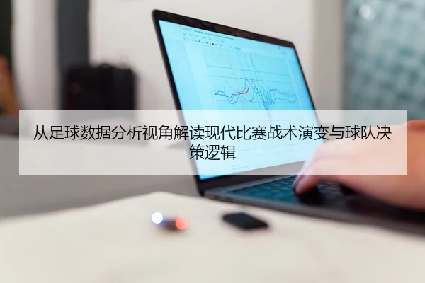 从足球数据分析视角解读现代比赛战术演变与球队决策逻辑