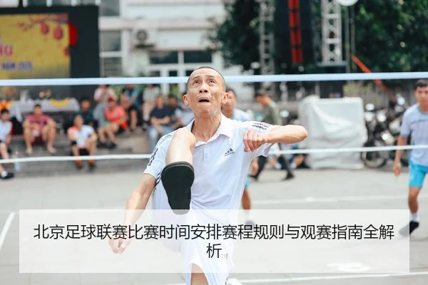 北京足球联赛比赛时间安排赛程规则与观赛指南全解析