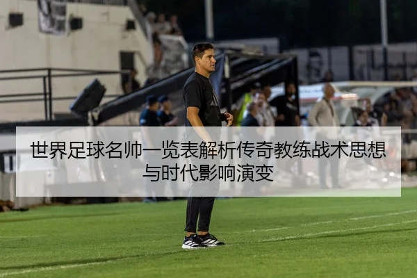 世界足球名帅一览表解析传奇教练战术思想与时代影响演变
