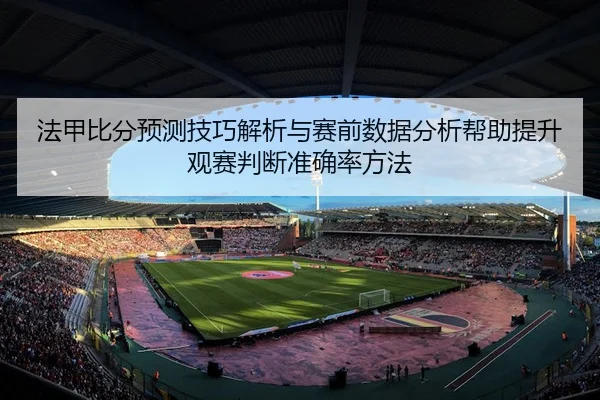 法甲比分预测技巧解析与赛前数据分析帮助提升观赛判断准确率方法