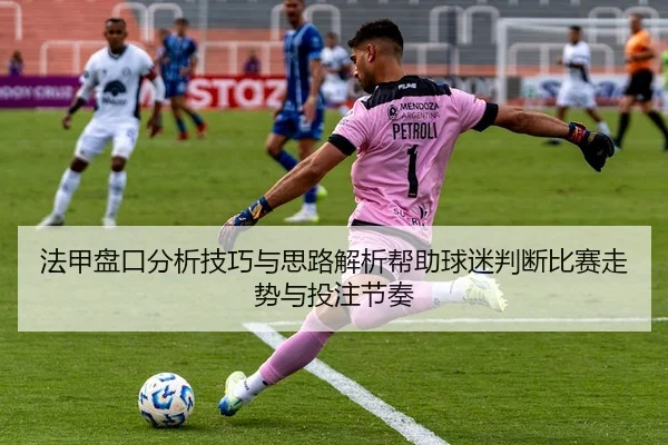 法甲盘口分析技巧与思路解析帮助球迷判断比赛走势与投注节奏