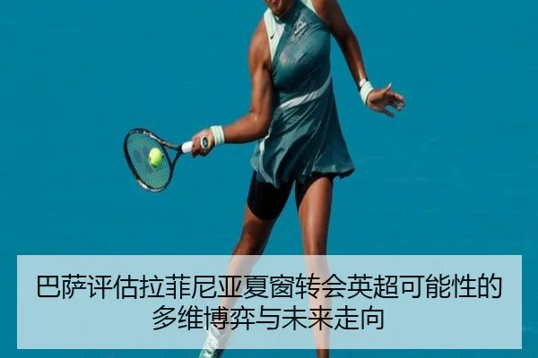 巴萨评估拉菲尼亚夏窗转会英超可能性的多维博弈与未来走向