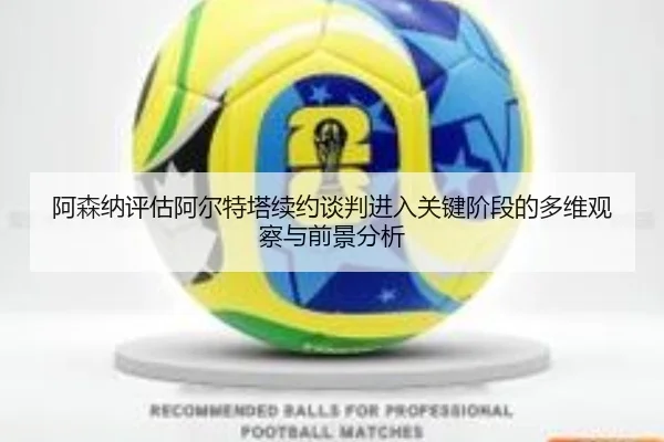 阿森纳评估阿尔特塔续约谈判进入关键阶段的多维观察与前景分析 - 新闻资讯相关报道缩略图